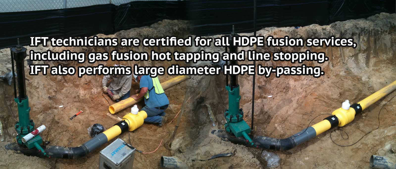 Certified for all HDPE fusion services, including gas fusion hot tapping, line stopping and can perform large diameter by-passing.